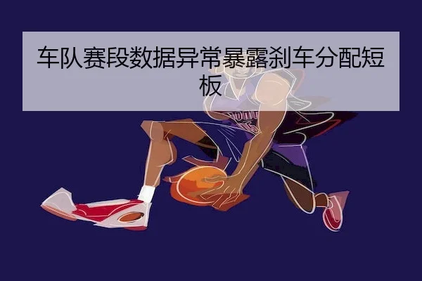 车队赛段数据异常暴露刹车分配短板
